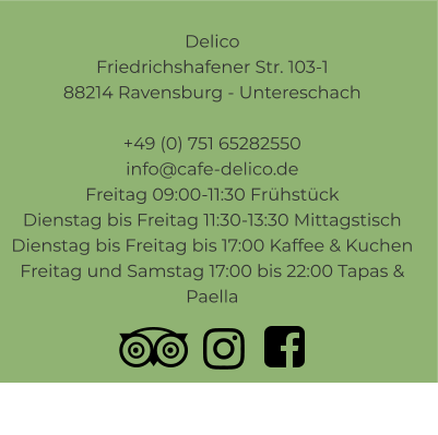 Delico Friedrichshafener Str. 103-1 88214 Ravensburg - Untereschach  +49 (0) 751 65282550info@cafe-delico.de Freitag 09:00-11:30 Frühstück Dienstag bis Freitag 11:30-13:30 Mittagstisch Dienstag bis Freitag bis 17:00 Kaffee & Kuchen Freitag und Samstag 17:00 bis 22:00 Tapas & Paella